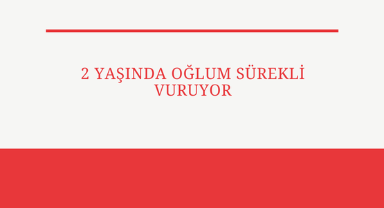 2 yasindaki oglum surekli vuruyor