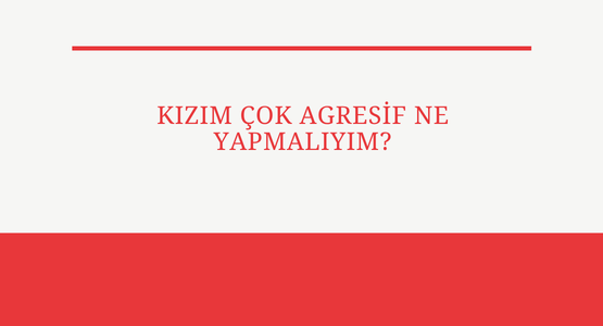kizim cok agrasif ne yapmaliyim