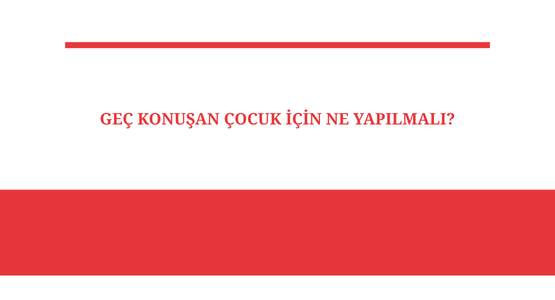 gec konusan cocuk ne icin yapilmali