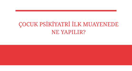 cocuk psikiyatri ilk muayenede ne yapilir