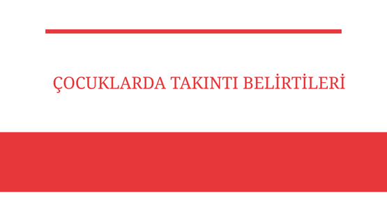 cocuklarda takinti belirtileri