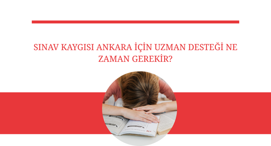sinav kaygisi ankara icin uzman destegi ne zaman gerekir