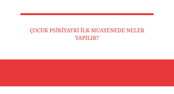 cocuk psikiyatri ilk muayenede neler yapilir