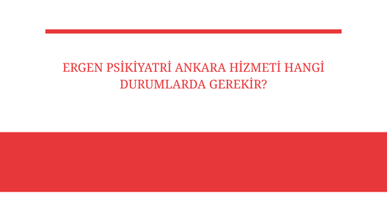ergen psikiyatri ankara hizmeti hangi durumlarda gerekir
