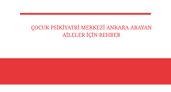 cocuk psikiyatri merkezi ankara arayan aileler icin rehber
