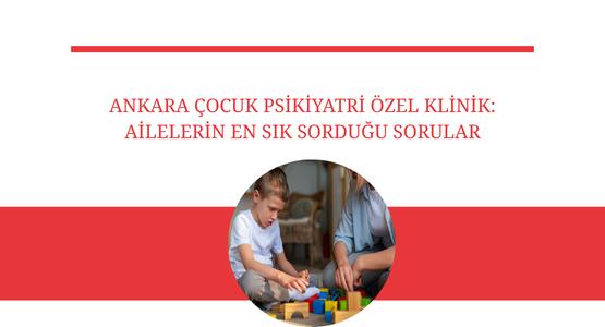ankara cocuk psikiyatri ozel klinik ailelerin en sik sordugu sorular