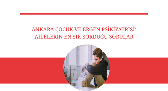 ankara cocuk ve ergen psikiyatrisi ailelerin en sik sordugu sorular