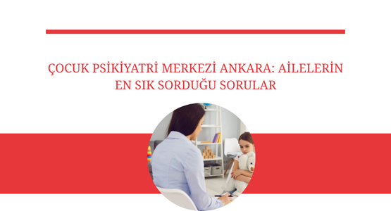 cocuk psikiyatri merkezi ankara ailelerin en sik sordugu sorular