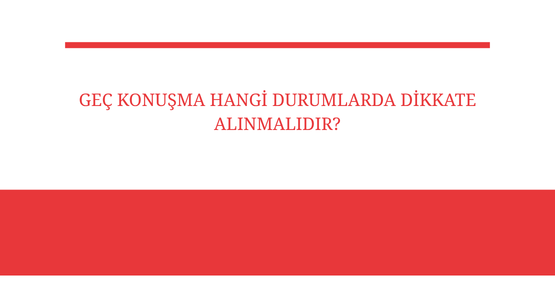 gec konusma hangi durumlarda dikkate alinmalidir