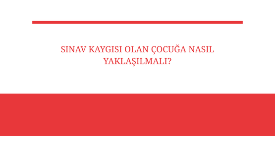 sinav kaygisi olan cocuga nasil yaklasilmali