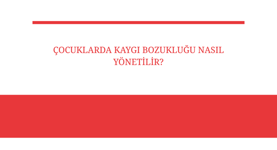 cocuklarda kaygi bozuklugu nasil yonetilir