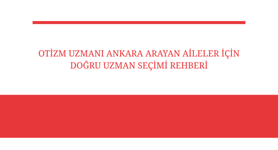 otizm uzmani ankara arayan aileler icin dogru uzman secimi rehberi