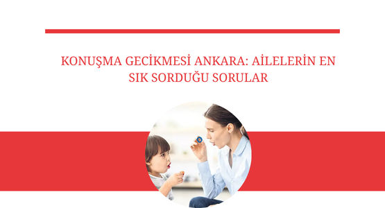 konusma gecikmesi ankara ailelerin en sik sordugu sorular