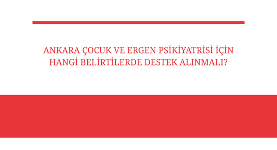 ankara cocuk ve ergen psikiyatrisi icin hangi belirtilerde destek alinmali
