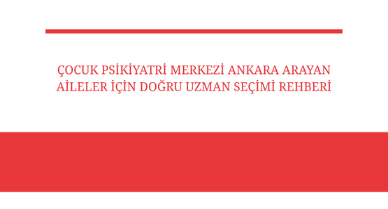 cocuk psikiyatri merkezi ankara arayan aileler icin dogru uzman secimi rehberi