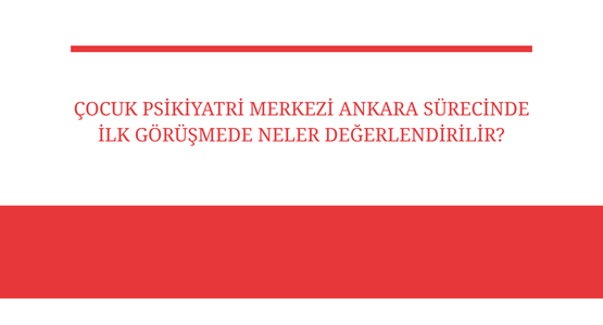 cocuk psikiyatri merkezi ankara surecinde ilk gorusmede neler degerlendirilir