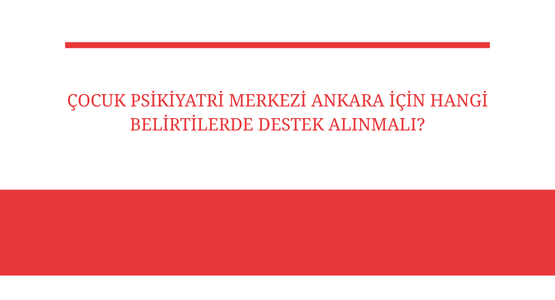 cocuk psikiyatri merkezi ankara icin hangi belirtilerde destek alinmali