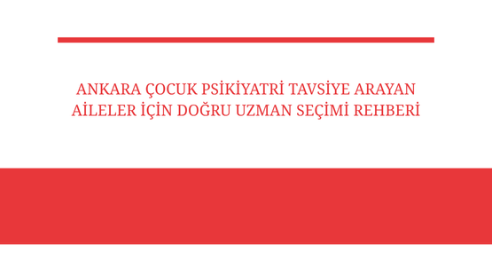 ankara cocuk psikiyatri tavsiye arayan aileler icin dogru uzman secimi rehberi