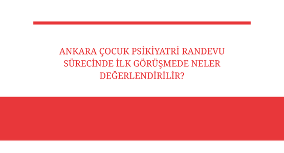 ankara cocuk psikiyatri randevu surecinde ilk gorusmede neler degerlendirilir