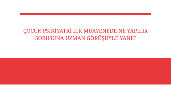 cocuk psikiyatri ilk muayenede ne yapilir sorusuna uzman gorusuyle yanit