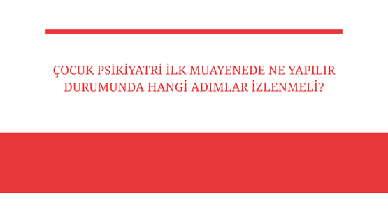 cocuk psikiyatri ilk muayenede ne yapilir durumunda hangi adimlar izlenmeli
