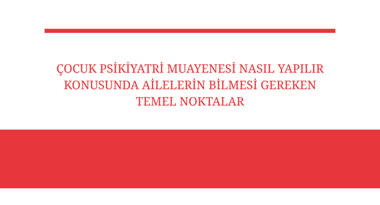 cocuk psikiyatri muayenesi nasil yapilir konusunda ailelerin bilmesi gereken temel noktalar